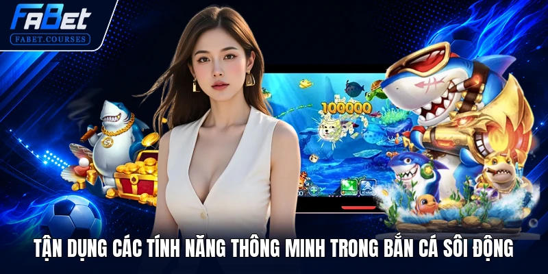 Tận dụng các tính năng thông minh trong Bắn Cá Sôi Động